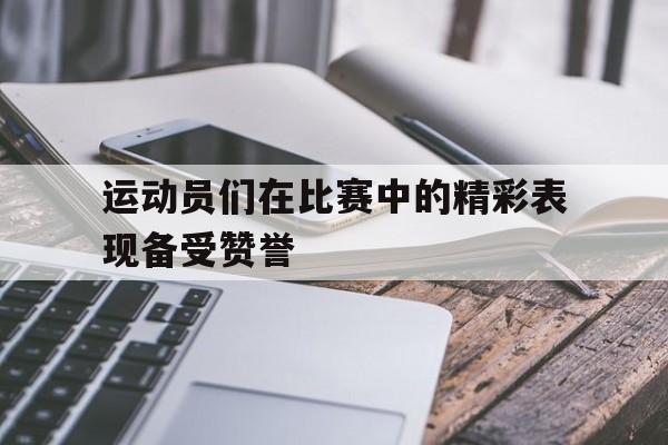 运动员们在比赛中的精彩表现备受赞誉