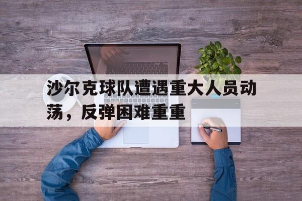 沙尔克球队遭遇重大人员动荡，反弹困难重重
