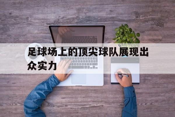 足球场上的顶尖球队展现出众实力