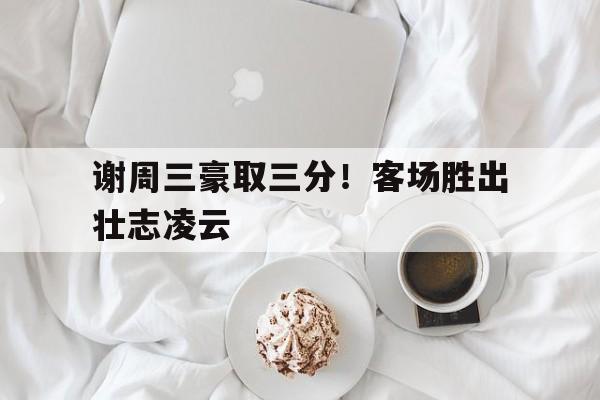 谢周三豪取三分！客场胜出壮志凌云