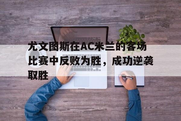 尤文图斯在AC米兰的客场比赛中反败为胜，成功逆袭取胜