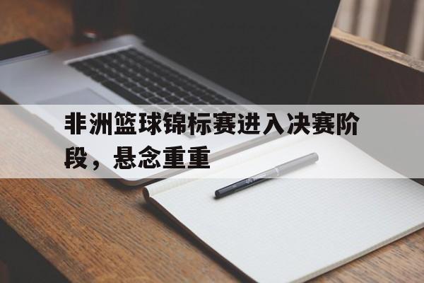 非洲篮球锦标赛进入决赛阶段，悬念重重