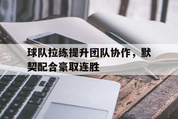球队拉练提升团队协作，默契配合豪取连胜