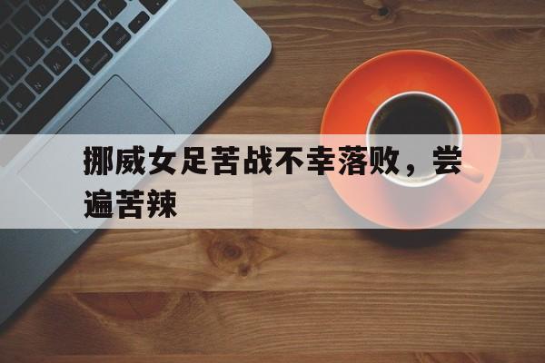 挪威女足苦战不幸落败，尝遍苦辣